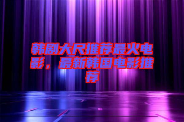 韓劇大尺推薦最火電影，最新韓國電影推薦