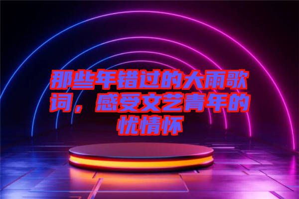 那些年錯過的大雨歌詞，感受文藝青年的憂情懷