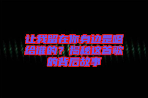 讓我留在你身邊是唱給誰的？揭秘這首歌的背后故事