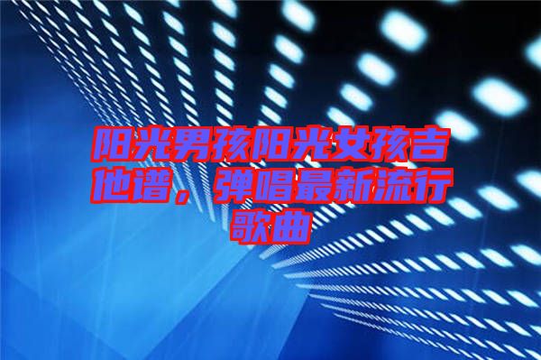 陽光男孩陽光女孩吉他譜，彈唱最新流行歌曲