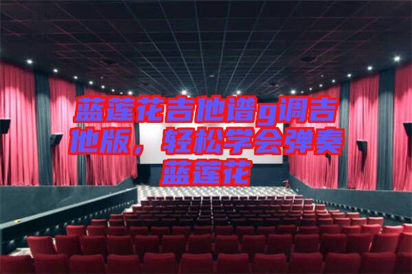 藍(lán)蓮花吉他譜g調(diào)吉他版，輕松學(xué)會彈奏藍(lán)蓮花
