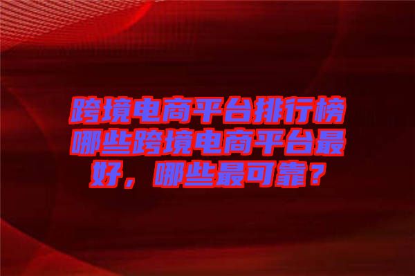 跨境電商平臺排行榜哪些跨境電商平臺最好，哪些最可靠？
