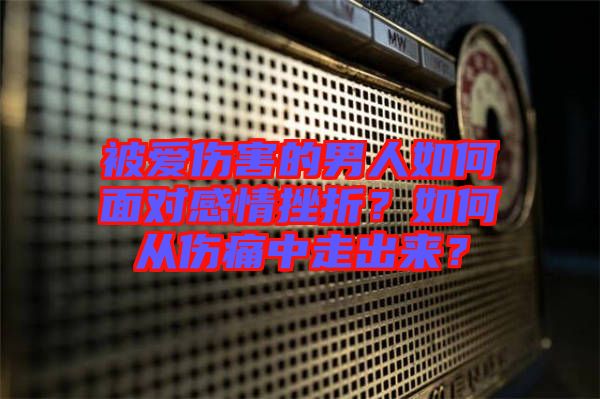 被愛(ài)傷害的男人如何面對(duì)感情挫折？如何從傷痛中走出來(lái)？