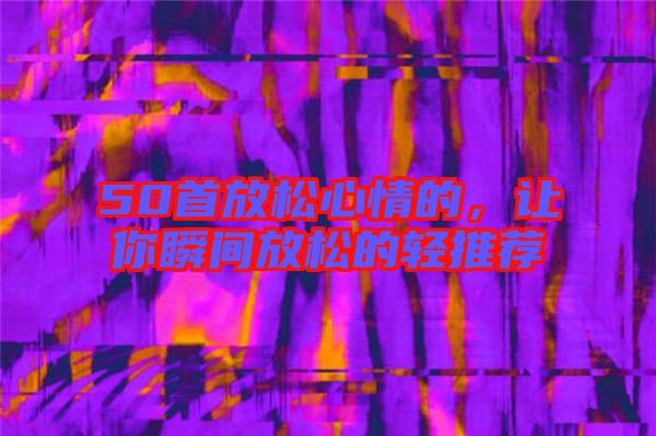 50首放松心情的，讓你瞬間放松的輕推薦