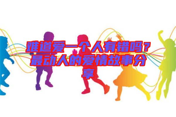 難道愛(ài)一個(gè)人有錯(cuò)嗎？最動(dòng)人的愛(ài)情故事分享