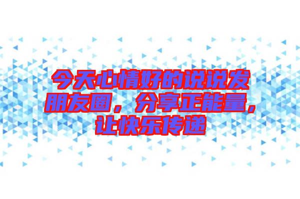 今天心情好的說說發(fā)朋友圈，分享正能量，讓快樂傳遞