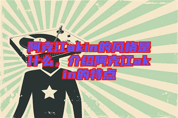 阿克江akin的風(fēng)格是什么，介紹阿克江akin的特點(diǎn)