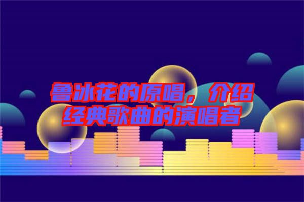 魯冰花的原唱，介紹經(jīng)典歌曲的演唱者