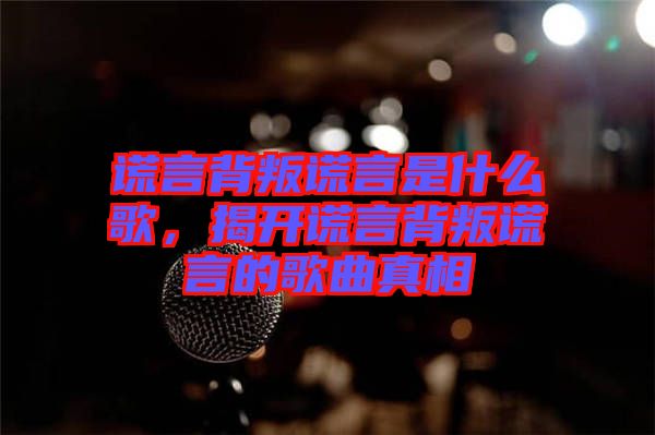 謊言背叛謊言是什么歌，揭開謊言背叛謊言的歌曲真相