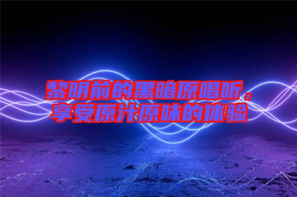 黎明前的黑暗原唱聽，享受原汁原味的體驗