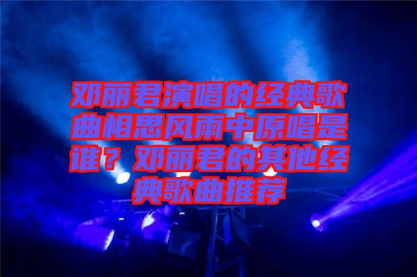 鄧麗君演唱的經(jīng)典歌曲相思風(fēng)雨中原唱是誰？鄧麗君的其他經(jīng)典歌曲推薦