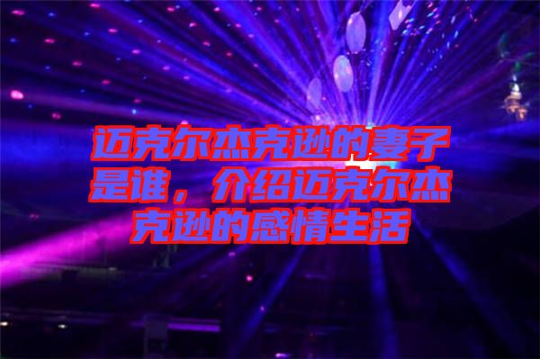 邁克爾杰克遜的妻子是誰，介紹邁克爾杰克遜的感情生活
