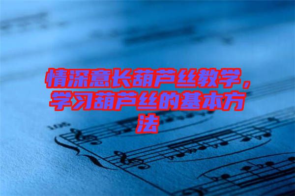 情深意長葫蘆絲教學(xué)，學(xué)習(xí)葫蘆絲的基本方法