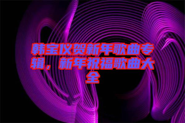 韓寶儀賀新年歌曲專輯，新年祝福歌曲大全