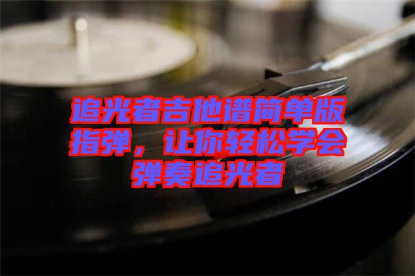 追光者吉他譜簡(jiǎn)單版指彈，讓你輕松學(xué)會(huì)彈奏追光者