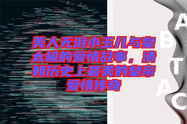 美人無(wú)淚小玉兒與皇太極的愛(ài)情故事，清朝歷史上最美的皇帝愛(ài)情傳奇