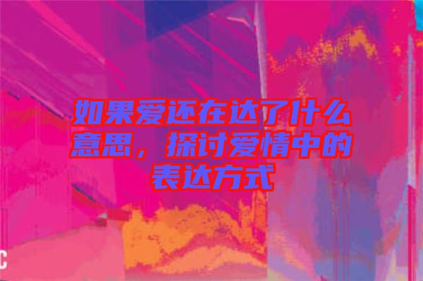 如果愛還在達(dá)了什么意思，探討愛情中的表達(dá)方式