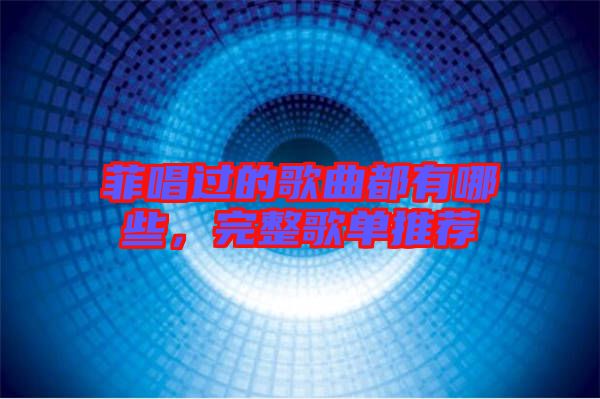 菲唱過的歌曲都有哪些，完整歌單推薦