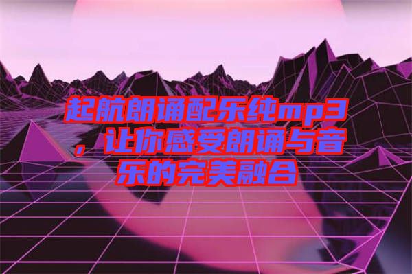起航朗誦配樂(lè)純mp3，讓你感受朗誦與音樂(lè)的完美融合