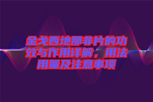 金戈西地那非片的功效與作用詳解，用法用量及注意事項