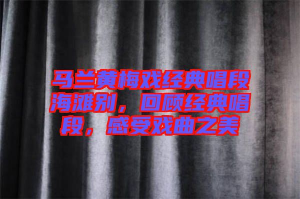 馬蘭黃梅戲經(jīng)典唱段海灘別，回顧經(jīng)典唱段，感受戲曲之美