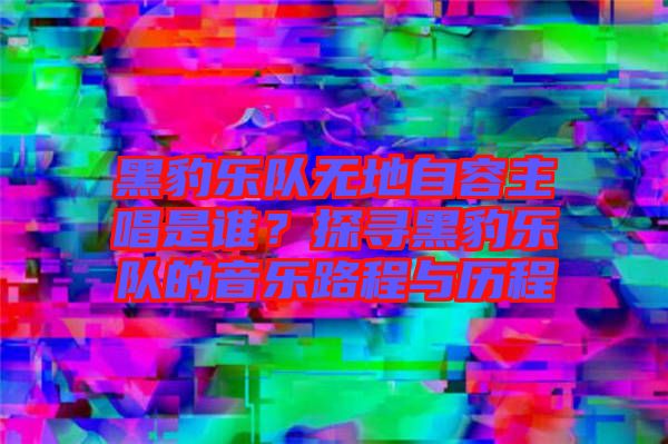 黑豹樂隊無地自容主唱是誰？探尋黑豹樂隊的音樂路程與歷程