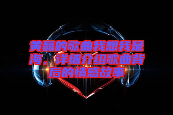 黃磊的歌曲我想我是海，詳細(xì)介紹歌曲背后的情感故事