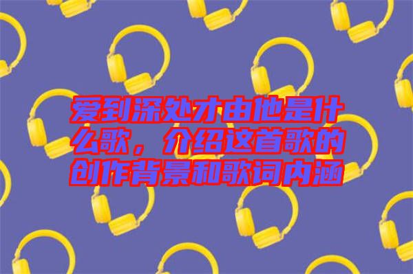 愛(ài)到深處才由他是什么歌，介紹這首歌的創(chuàng)作背景和歌詞內(nèi)涵