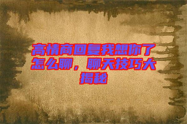 高情商回復(fù)我想你了怎么聊，聊天技巧大揭秘