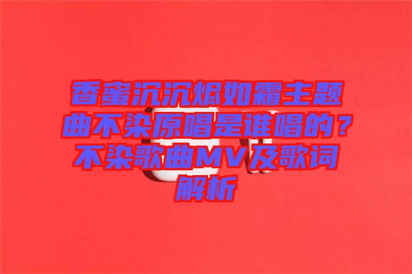 香蜜沉沉燼如霜主題曲不染原唱是誰唱的？不染歌曲MV及歌詞解析
