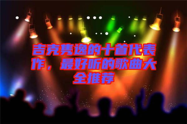 吉克雋逸的十首代表作，最好聽的歌曲大全推薦