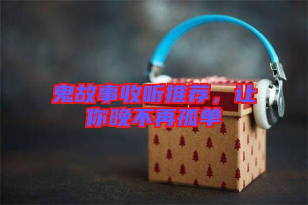 鬼故事收聽(tīng)推薦，讓你晚不再孤單