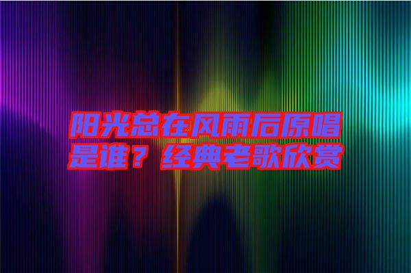 陽光總在風雨后原唱是誰？經(jīng)典老歌欣賞