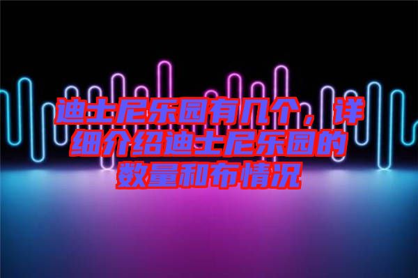 迪士尼樂園有幾個(gè)，詳細(xì)介紹迪士尼樂園的數(shù)量和布情況