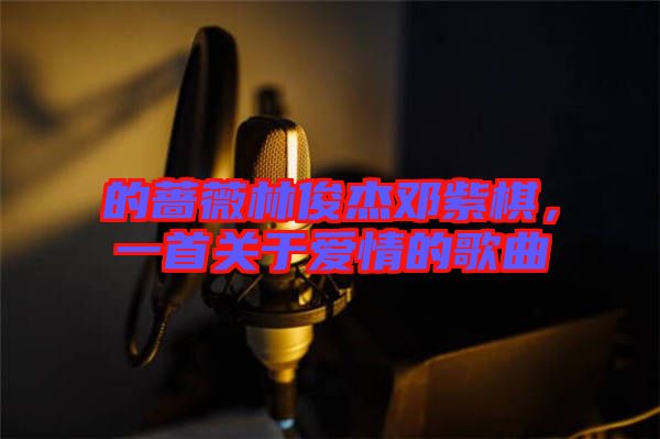 的薔薇林俊杰鄧紫棋，一首關(guān)于愛情的歌曲