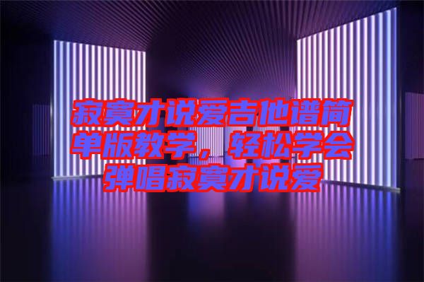 寂寞才說愛吉他譜簡單版教學(xué)，輕松學(xué)會彈唱寂寞才說愛