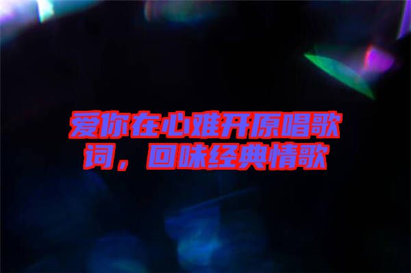 愛你在心難開原唱歌詞，回味經(jīng)典情歌