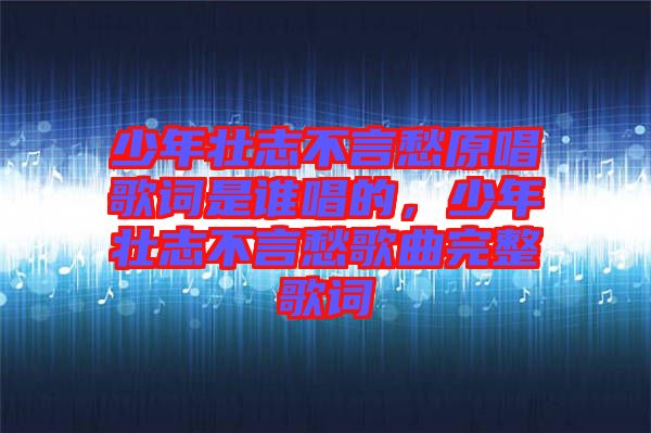 少年壯志不言愁原唱歌詞是誰(shuí)唱的，少年壯志不言愁歌曲完整歌詞