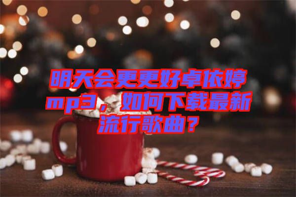 明天會更更好卓依婷mp3，如何下載最新流行歌曲？