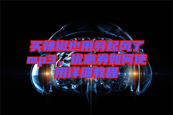 買(mǎi)辣椒也用券起風(fēng)了mp3，優(yōu)惠券如何使用詳細(xì)教程