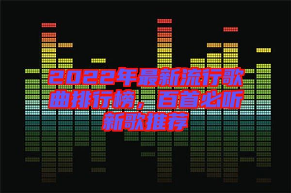 2022年最新流行歌曲排行榜，百首必聽新歌推薦