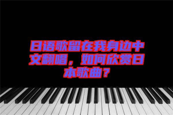 日語(yǔ)歌留在我身邊中文翻唱，如何欣賞日本歌曲？