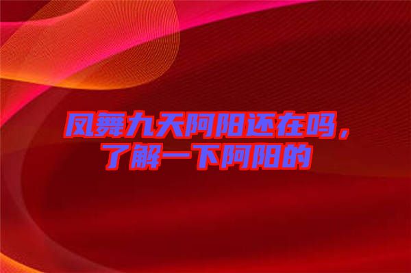 鳳舞九天阿陽還在嗎，了解一下阿陽的