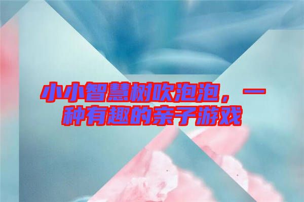 小小智慧樹吹泡泡，一種有趣的親子游戲
