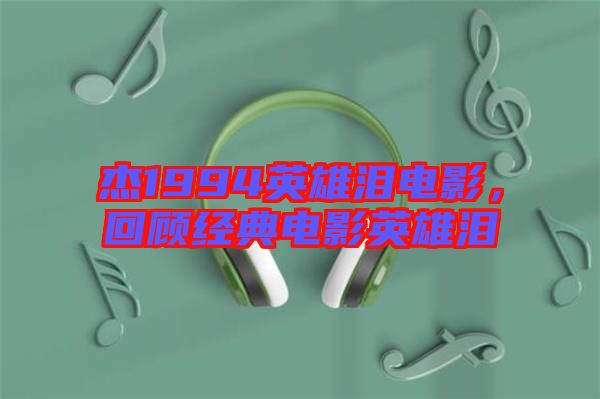 杰1994英雄淚電影，回顧經(jīng)典電影英雄淚