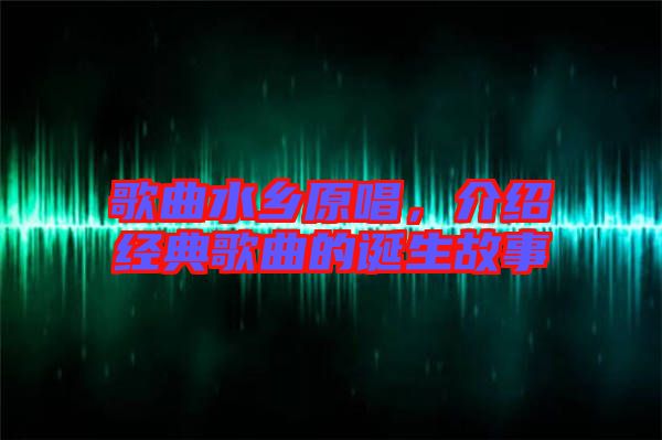 歌曲水鄉(xiāng)原唱，介紹經(jīng)典歌曲的誕生故事
