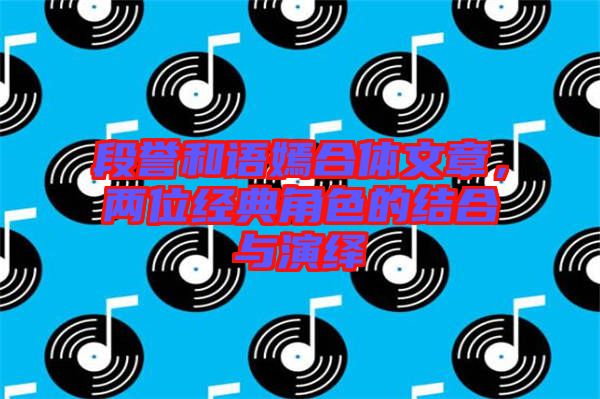段譽和語嫣合體文章，兩位經(jīng)典角色的結(jié)合與演繹