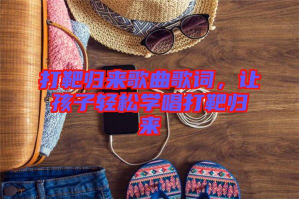 打靶歸來(lái)歌曲歌詞，讓孩子輕松學(xué)唱打靶歸來(lái)