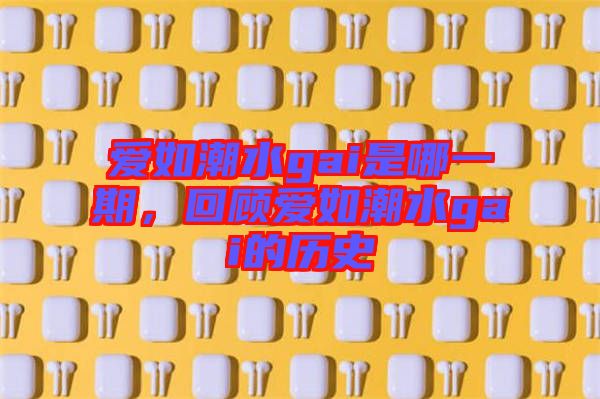 愛如潮水gai是哪一期，回顧愛如潮水gai的歷史