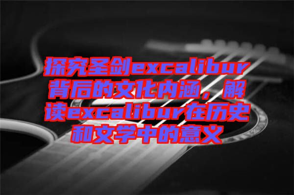 探究圣劍excalibur背后的文化內(nèi)涵，解讀excalibur在歷史和文學中的意義